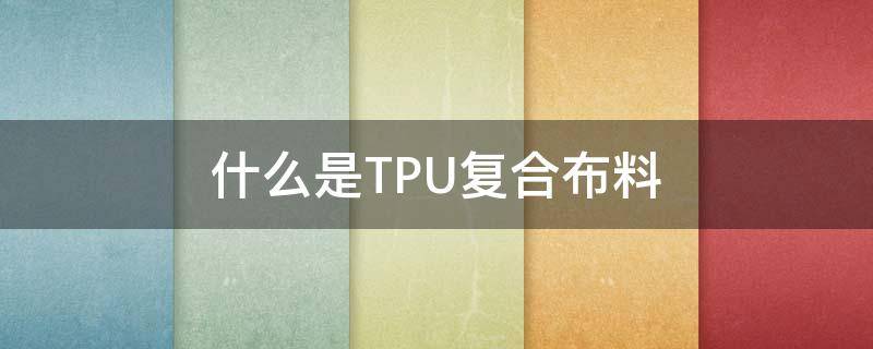 什么是TPU复合布料（复合tpu是什么材料）