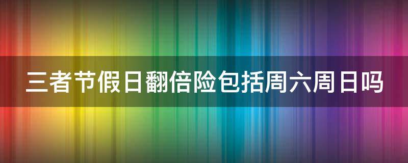 三者节假日翻倍险包括周六周日吗（三者节假日翻倍险多少钱）