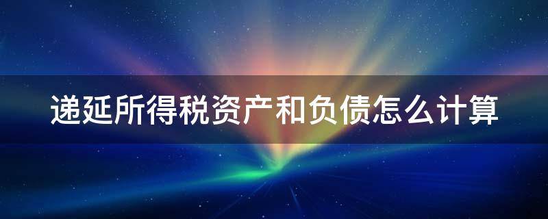 递延所得税资产和负债怎么计算（递延所得税资产和负债怎么计算怎么理解）