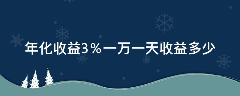 年化收益3％一万一天收益多少（年化收益率3% 一万一天多少钱）