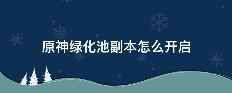 原神绿化池副本怎么开启 原神渌华池秘境怎么开启