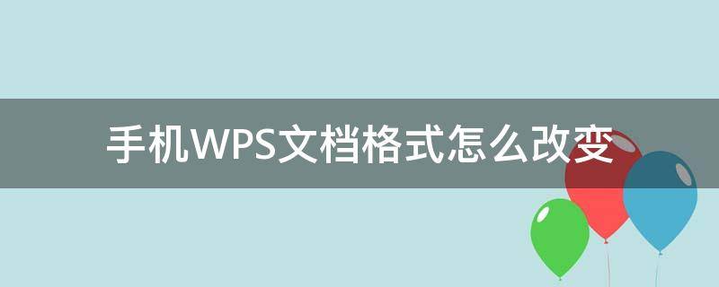 手机WPS文档格式怎么改变 怎么修改手机wps里面的文档格式