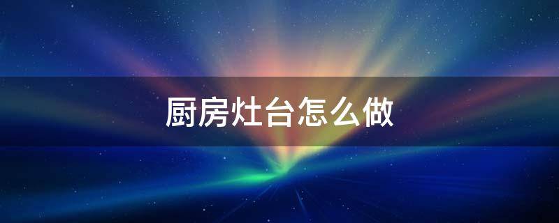 厨房灶台怎么做 厨房灶台怎么做好看