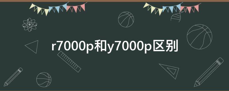 r7000p和y7000p区别（r7000P和y7000P区别）