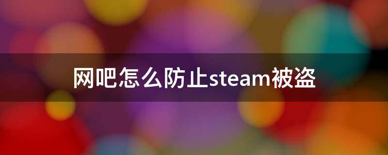 网吧怎么防止steam被盗（网吧怎么防止steam被盗永封能解吗）