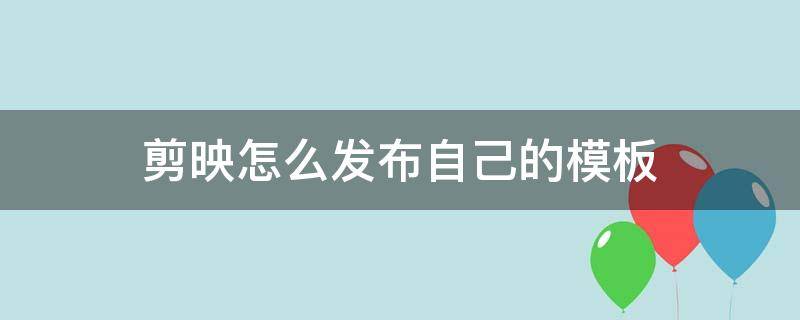 剪映怎么发布自己的模板 剪映怎么发布自己的模板赚钱