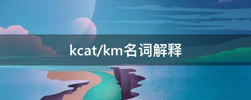 kcat/km名词解释（Kcat名词解释）