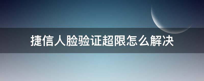 捷信人脸验证超限怎么解决（捷信为什么人脸验证失败）