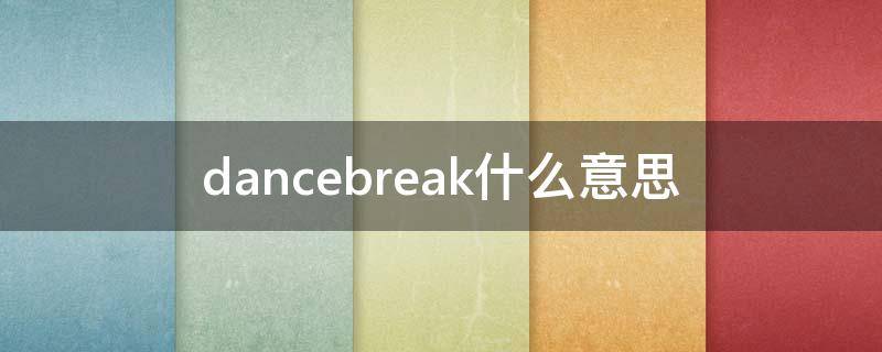 dancebreak什么意思 舞蹈中dancebreak什么意思