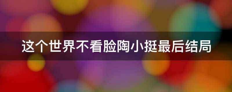 这个世界不看脸陶小挺最后结局（这个世界不看脸陶小挺最后结局是什么）