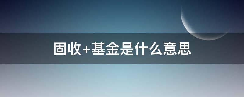 固收+基金是什么意思（固收基金是什么意思?）