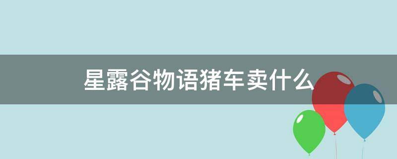 星露谷物语猪车卖什么（星露谷物语猪车卖什么鱼）