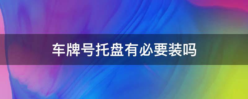 车牌号托盘有必要装吗 车牌必须用车牌托盘吗