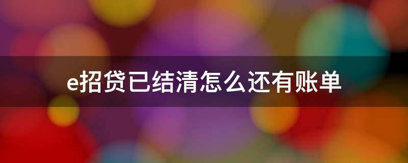 e招贷已结清怎么还有账单 e招贷已经结清了怎么显示还有账单了