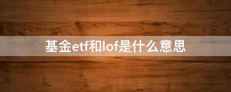 基金etf和lof是什么意思 基金的lof与ETF区别