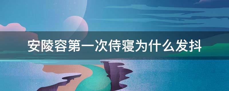 安陵容第一次侍寝为什么发抖 安陵容侍寝为啥发抖