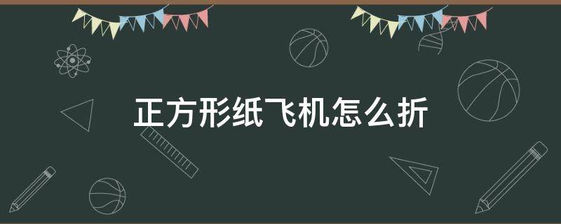 正方形纸飞机怎么折 正方形纸飞机怎么折飞得远飞得久