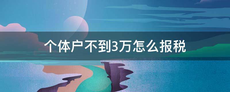 个体户不到3万怎么报税（个体户不到3万怎么报税交个税吗）