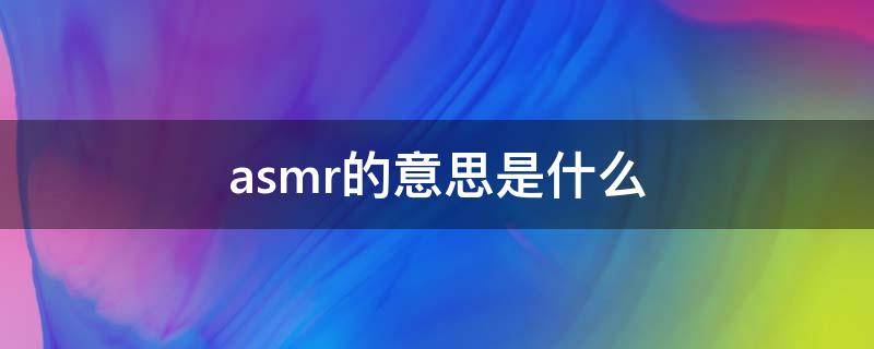 asmr的意思是什么（asmr到底是什么）