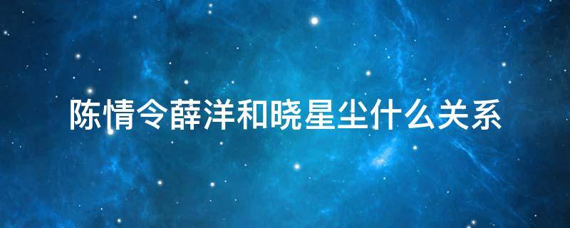 陈情令薛洋和晓星尘什么关系 陈情令里面的晓星尘和薛洋