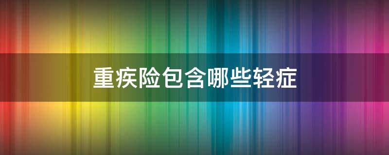 重疾险包含哪些轻症 重疾险包括哪些轻症