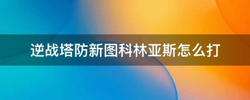 逆战塔防新图科林亚斯怎么打 逆战科林亚斯打副防空图解