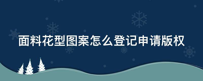 面料花型图案怎么登记申请版权 面料花型如何申请图案版权