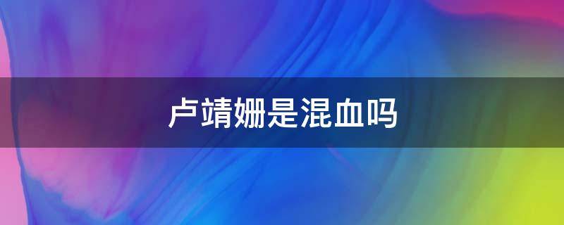 卢靖姗是混血吗 卢靖姗是不是混血