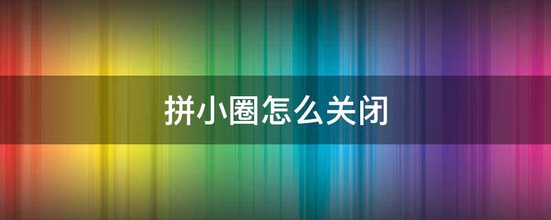 拼小圈怎么关闭 拼小圈怎么关闭消息提醒