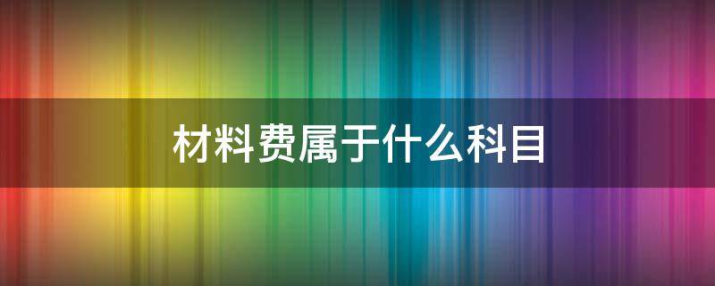 材料费属于什么科目 材料费属于什么会计科目