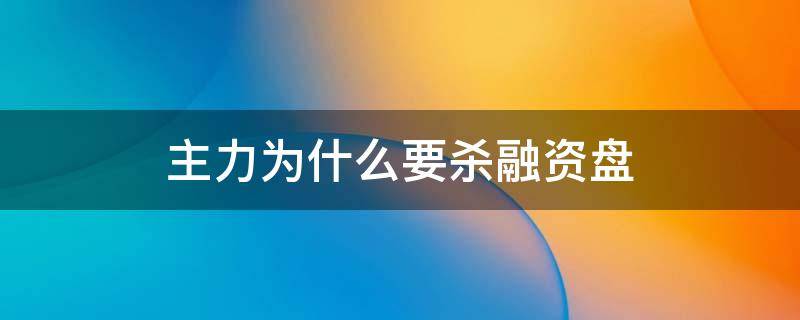 主力为什么要杀融资盘（主力为什么要杀融资盘力度）