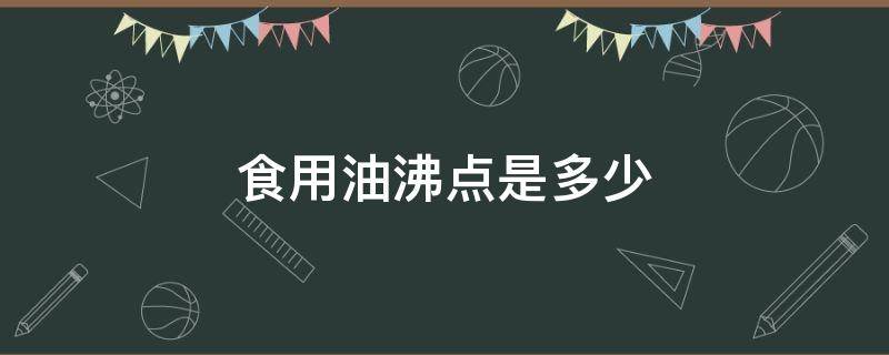 食用油沸点是多少（食用油油的沸点是多少度）