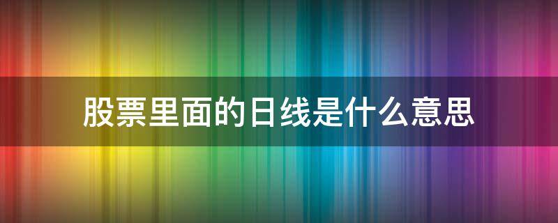 股票里面的日线是什么意思（股票中的日线是什么意思）