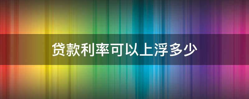 贷款利率可以上浮多少 贷款利率能上浮多少