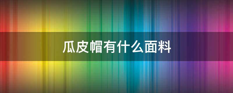 瓜皮帽有什么面料（瓜皮帽百度百科）