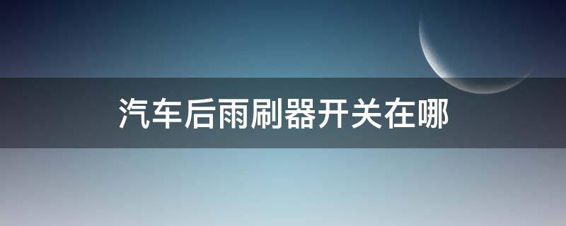 汽车后雨刷器开关在哪 汽车后雨刷器开关在哪里