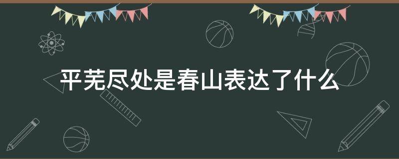 平芜尽处是春山表达了什么 平芜尽处是春山比喻什么