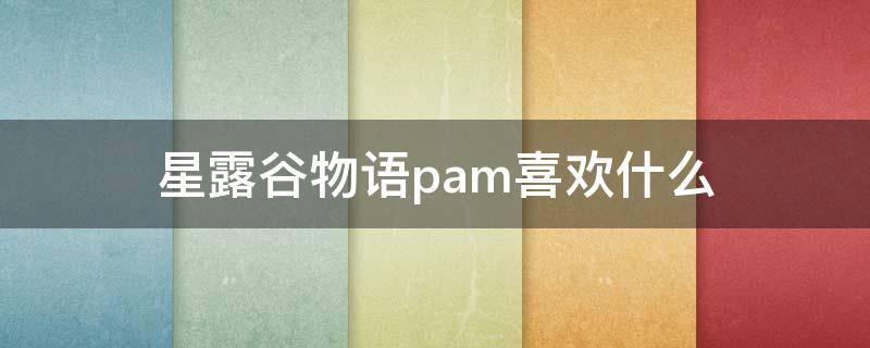 星露谷物语pam喜欢什么 星露谷物语下载