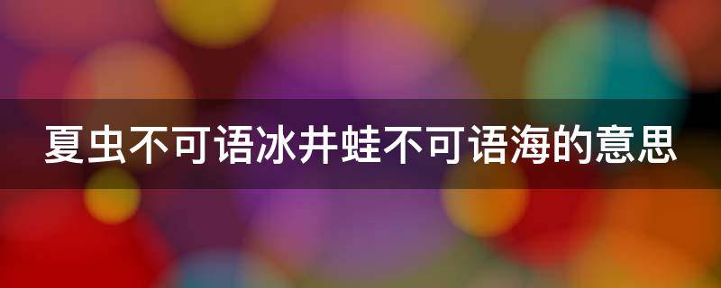 夏虫不可语冰井蛙不可语海的意思 夏虫不可语冰 井蛙不可语