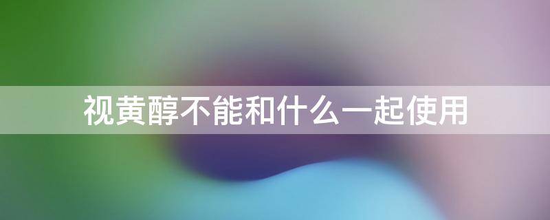 视黄醇不能和什么一起使用 视黄醇不能和什么混用