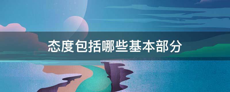 态度包括哪些基本部分 态度的基本组成部分包括