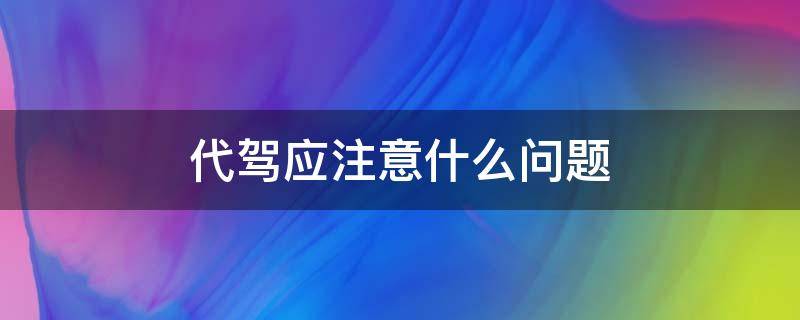 代驾应注意什么问题（代驾的问题）