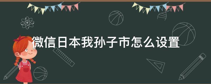 微信日本我孙子市怎么设置 微信地区日本我孙子市怎么设置