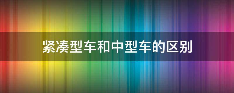 紧凑型车和中型车的区别 紧凑型车与中型车区别