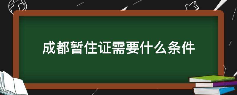 成都暂住证需要什么条件（成都暂住证申请条件）