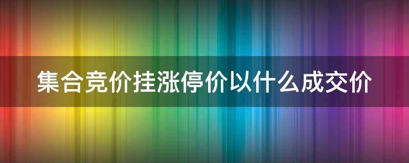 集合竞价挂涨停价以什么成交价 集合竞价挂涨停价卖出以什么成交价