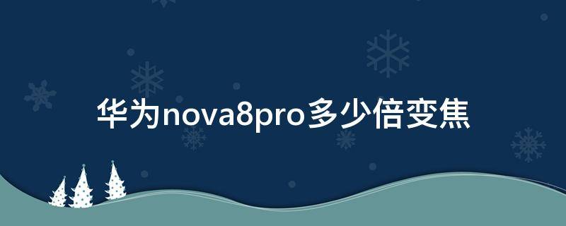 华为nova8pro多少倍变焦（nova8pro变焦倍数）