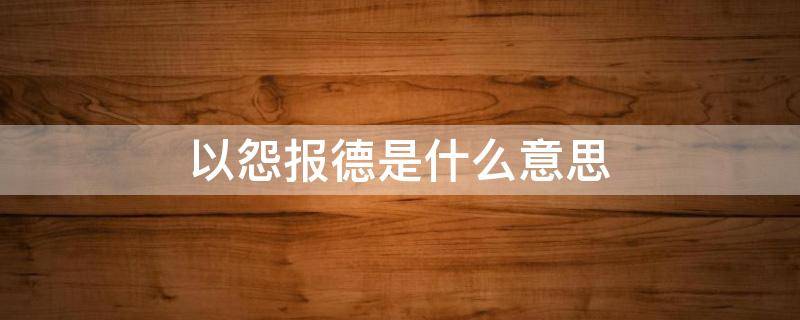 以怨报德是什么意思 以德报怨和以怨报德是什么意思