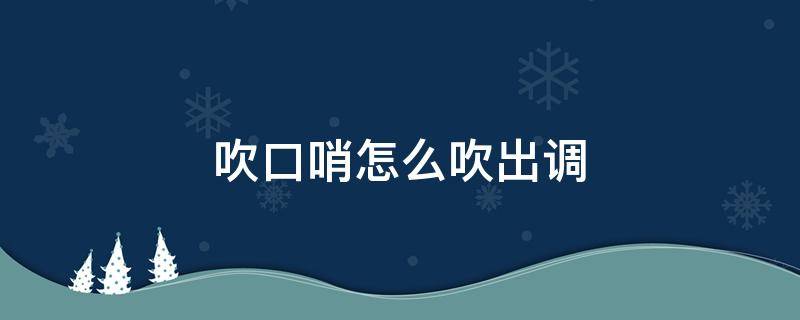 吹口哨怎么吹出调 吹口哨如何吹出调