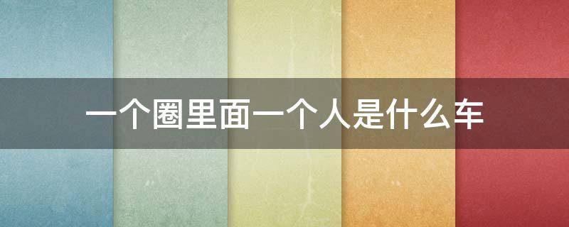 一个圈里面一个人是什么车 一个圈里面一个人是什么车标